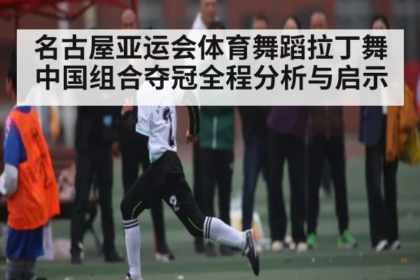 名古屋亚运会体育舞蹈拉丁舞中国组合夺冠全程分析与启示