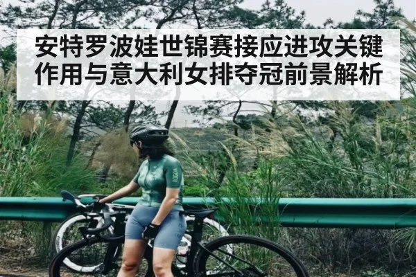 安特罗波娃世锦赛接应进攻关键作用与意大利女排夺冠前景解析 - kaiyun